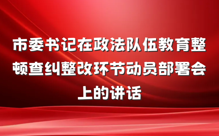 市委书记在政法队伍教育整顿查纠整改环节动员部署会上的讲话
