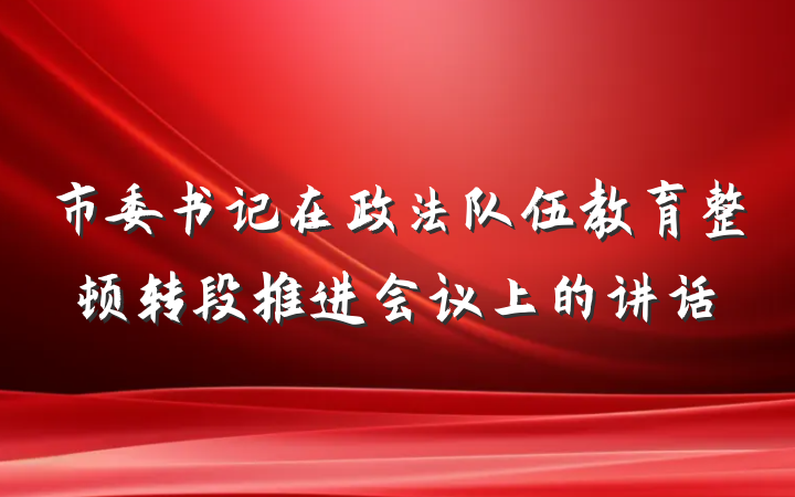 市委书记在政法队伍教育整顿转段推进会议上的讲话
