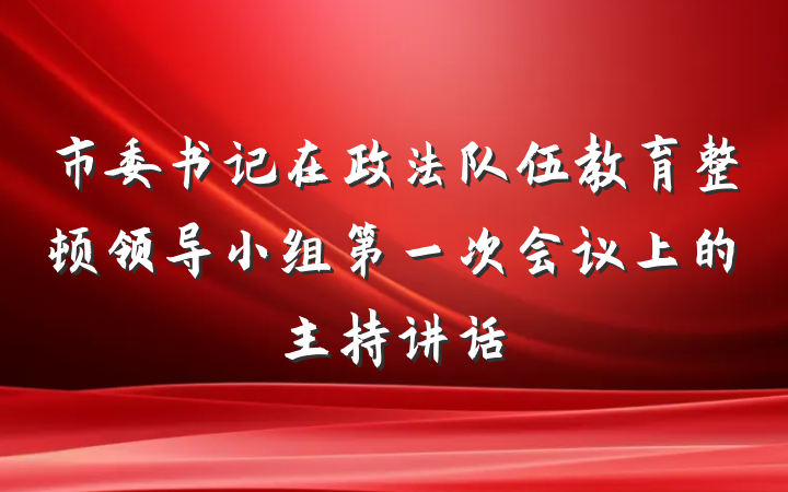 市委书记在政法队伍教育整顿领导小组第一次会议上的主持讲话