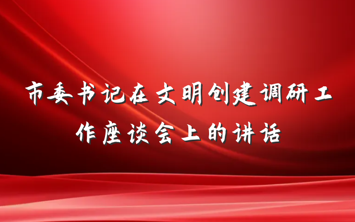 市委书记在文明创建调研工作座谈会上的讲话