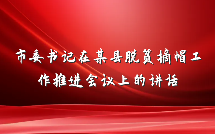 市委书记在某县脱贫摘帽工作推进会议上的讲话