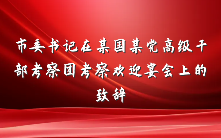 市委书记在某国某党高级干部考察团考察欢迎宴会上的致辞