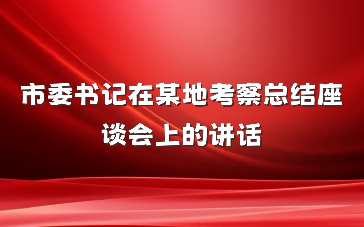 市委书记在某地考察总结座谈会上的讲话