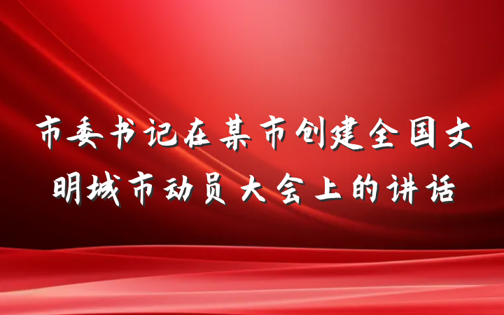 市委书记在某市创建全国文明城市动员大会上的讲话
