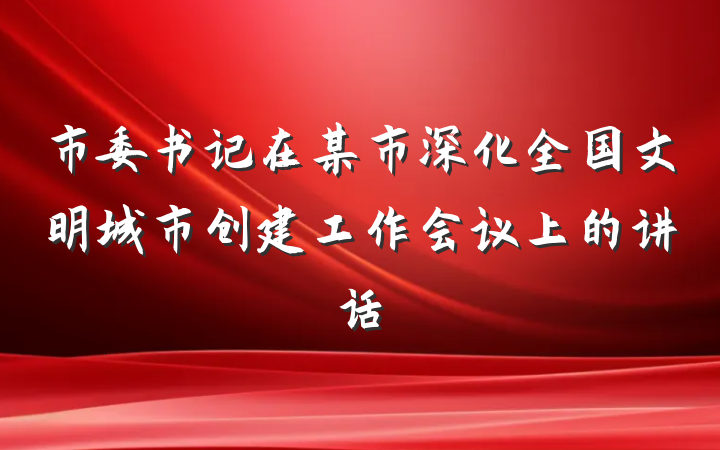 市委书记在某市深化全国文明城市创建工作会议上的讲话