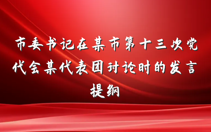 市委书记在某市第十三次党代会某代表团讨论时的发言提纲