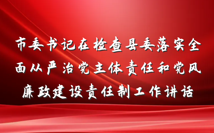 市委书记在检查县委落实全面从严治党主体责任和党风廉政建设责任制工作讲话