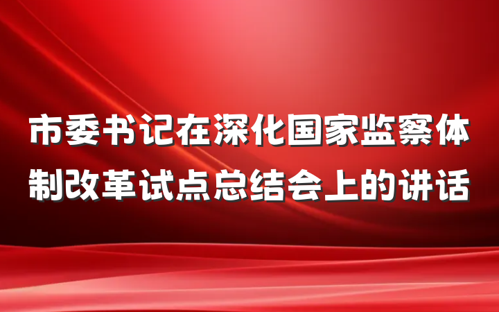 市委书记在深化国家监察体制改革试点总结会上的讲话