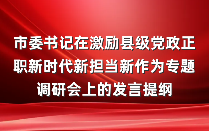 市委书记在激励县级党政正职新时代新担当新作为专题调研会上的发言提纲