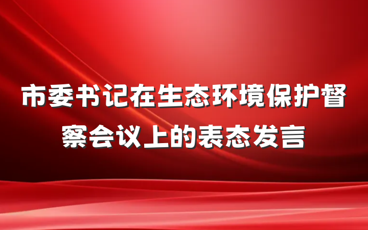 市委书记在生态环境保护督察会议上的表态发言