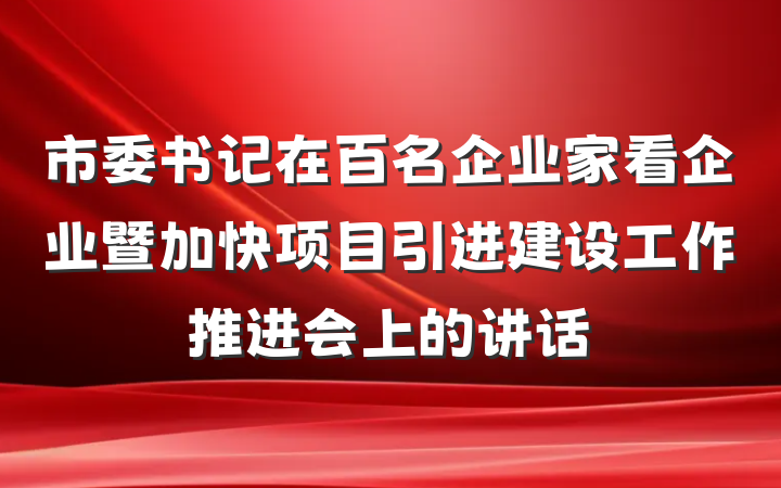 市委书记在百名企业家看企业暨加快项目引进建设工作推进会上的讲话