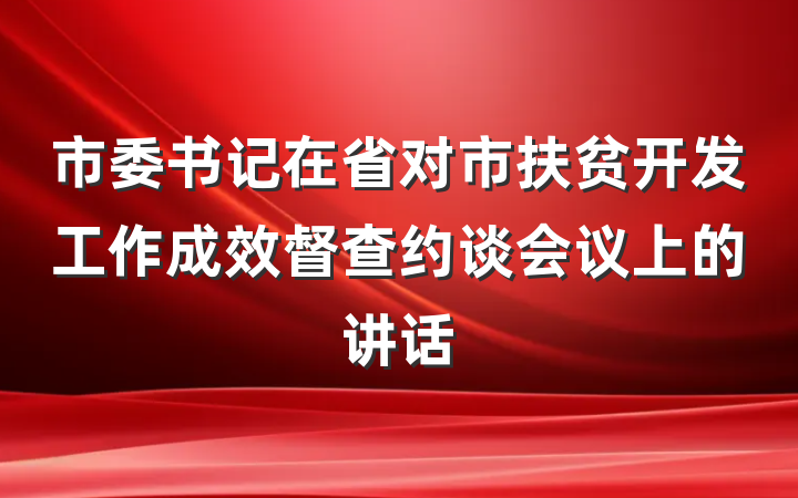 市委书记在省对市扶贫开发工作成效督查约谈会议上的讲话