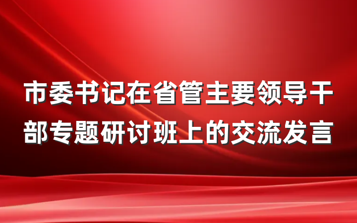市委书记在省管主要领导干部专题研讨班上的交流发言