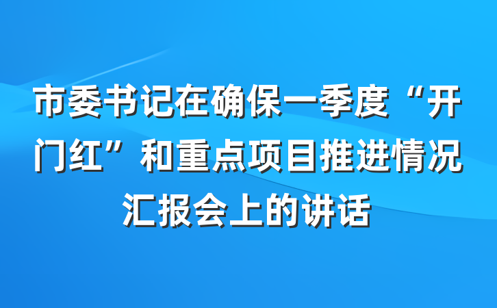 市委书记在确保一季度“开门红”和重点项目推进情况汇报会上的讲话