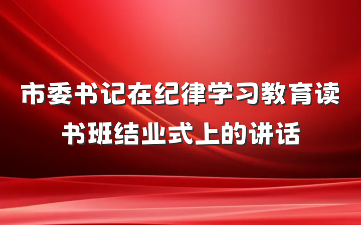 市委书记在纪律学习教育读书班结业式上的讲话