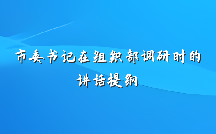 市委书记在组织部调研时的讲话提纲