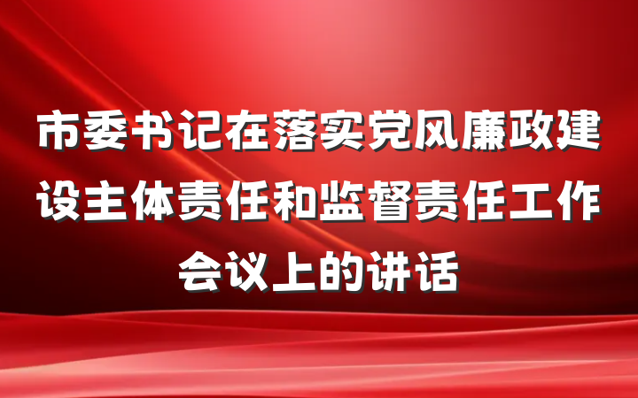 市委书记在落实党风廉政建设主体责任和监督责任工作会议上的讲话