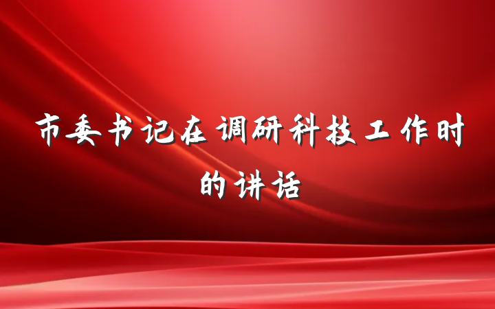 市委书记在调研科技工作时的讲话