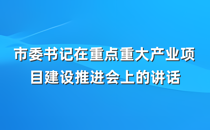 市委书记在重点重大产业项目建设推进会上的讲话