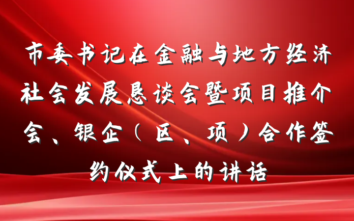 市委书记在金融与地方经济社会发展恳谈会暨项目推介会、银企（区、项）合作签约仪式上的讲话