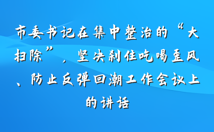 市委书记在集中整治的“大扫除”，坚决刹住吃喝歪风、防止反弹回潮工作会议上的讲话