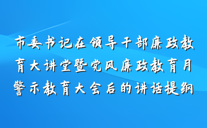 市委书记在领导干部廉政教育大讲堂暨党风廉政教育月警示教育大会后的讲话提纲
