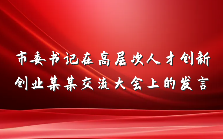 市委书记在高层次人才创新创业某某交流大会上的发言