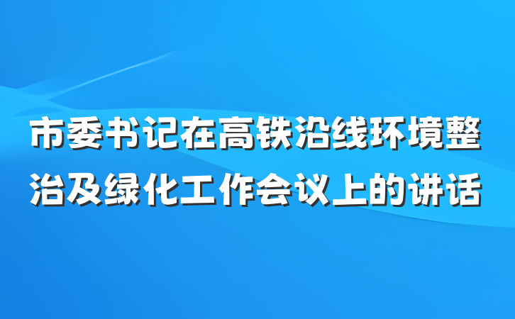 市委书记在高铁沿线环境整治及绿化工作会议上的讲话