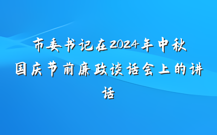 市委书记在2024年中秋国庆节前廉政谈话会上的讲话