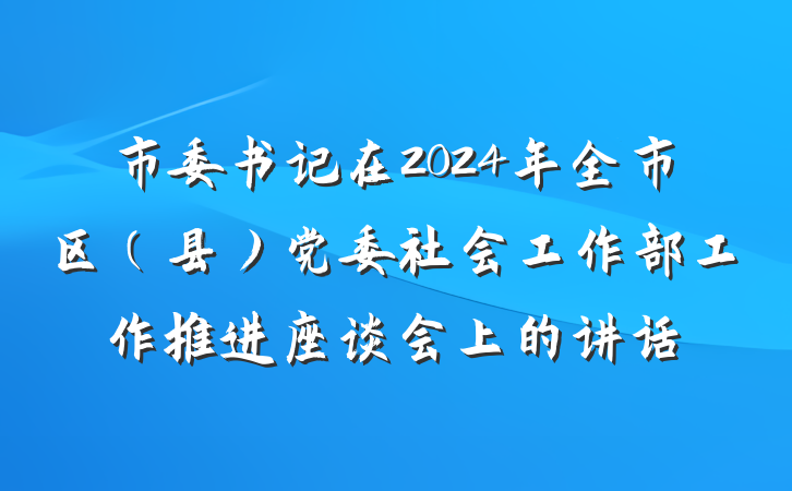 市委书记在2024年全市区(县)党委社会工作部工作推进座谈会上的讲话