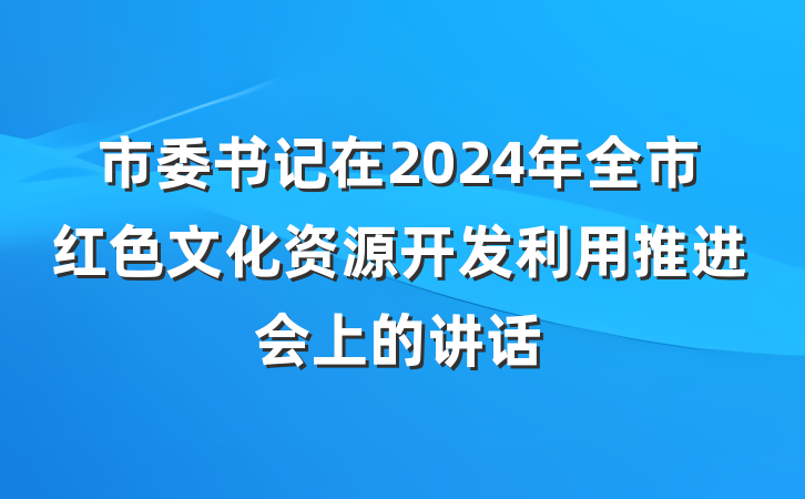 市委书记在2024年全市红色文化资源开发利用推进会上的讲话