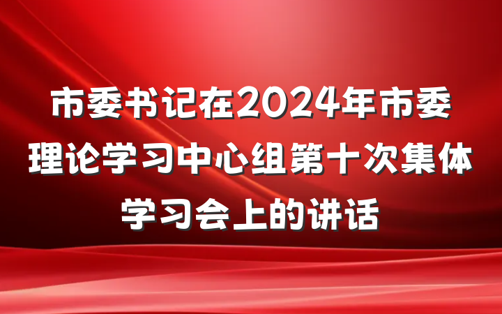 市委书记在2024年市委理论学习中心组第十次集体学习会上的讲话