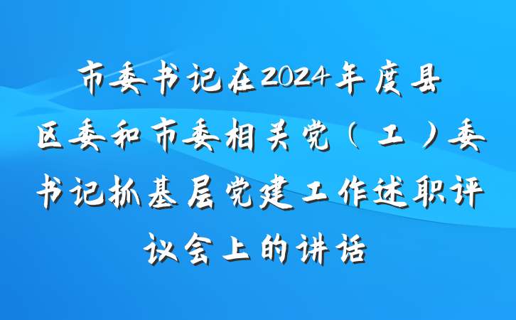 市委书记在2024年度县区委和市委相关党（工）委书记抓基层党建工作述职评议会上的讲话