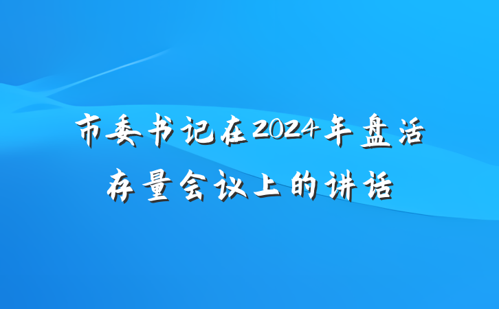 市委书记在2024年盘活存量会议上的讲话