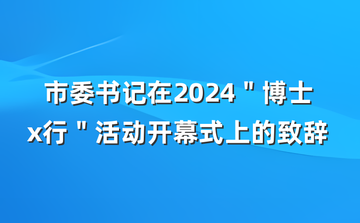 市委书记在2024＂博士x行＂活动开幕式上的致辞
