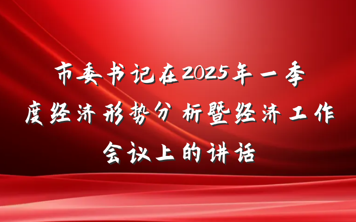 市委书记在2025年一季度经济形势分析暨经济工作会议上的讲话