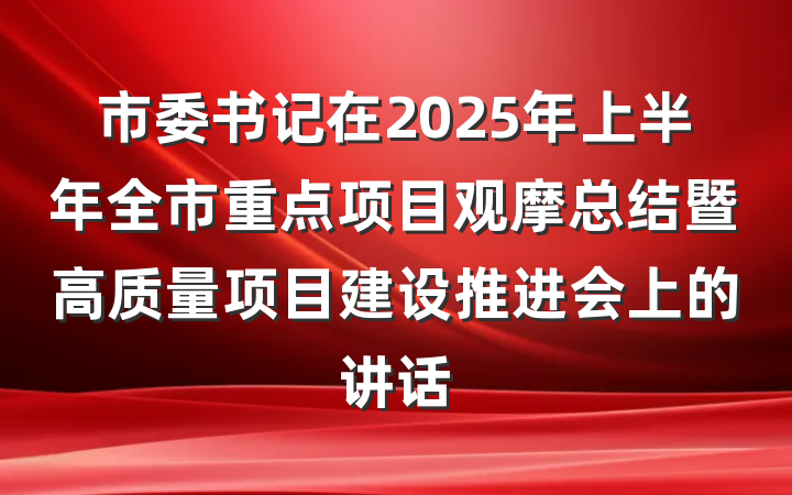 市委书记在2025年上半年全市重点项目观摩总结暨高质量项目建设推进会上的讲话