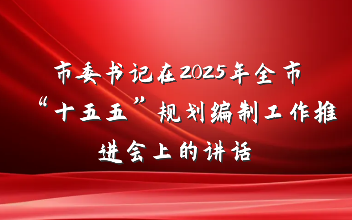 市委书记在2025年全市“十五五”规划编制工作推进会上的讲话