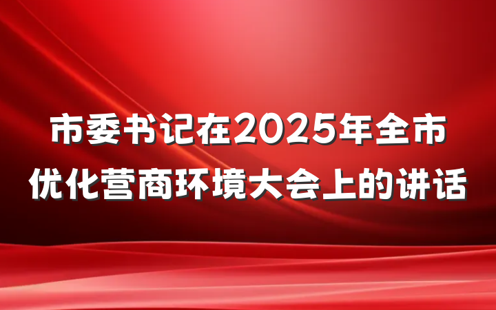 市委书记在2025年全市优化营商环境大会上的讲话