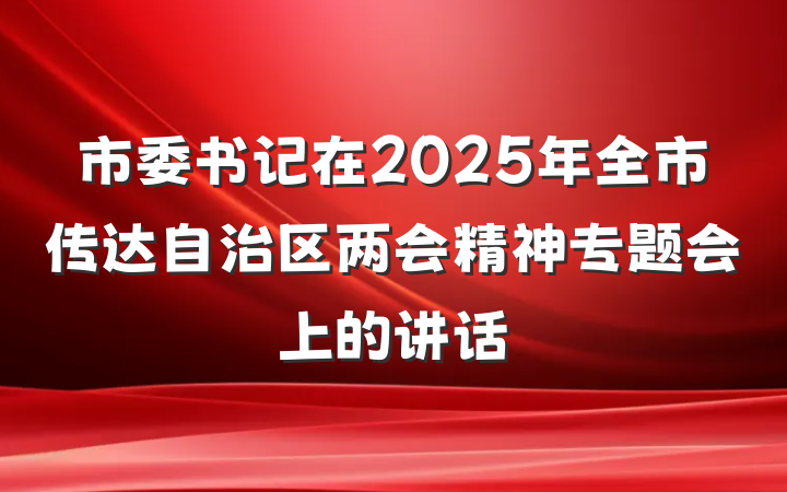 市委书记在2025年全市传达自治区两会精神专题会上的讲话