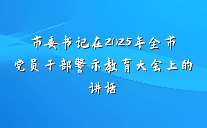 市委书记在2025年全市党员干部警示教育大会上的讲话