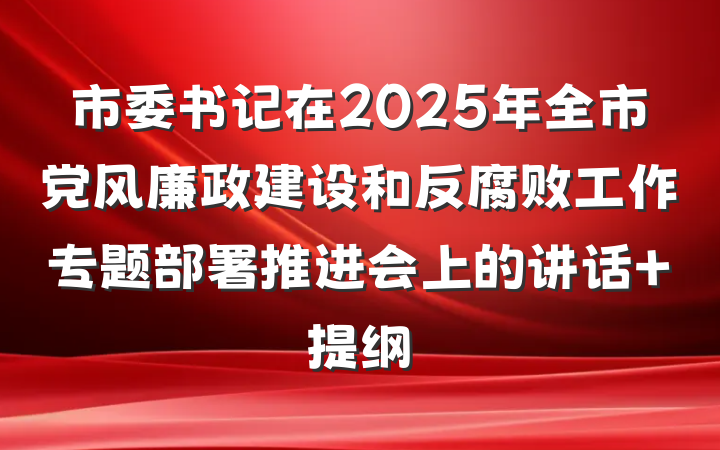 市委书记在2025年全市党风廉政建设和反腐败工作专题部署推进会上的讲话 提纲