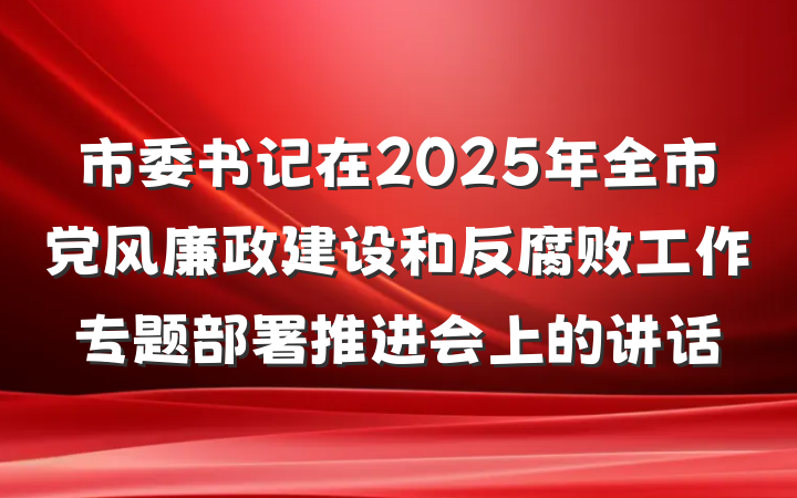 市委书记在2025年全市党风廉政建设和反腐败工作专题部署推进会上的讲话
