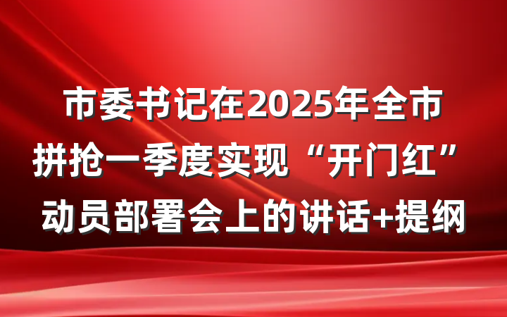 市委书记在2025年全市拼抢一季度实现“开门红”动员部署会上的讲话 提纲