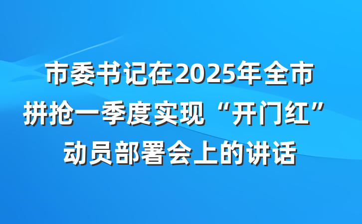 市委书记在2025年全市拼抢一季度实现“开门红”动员部署会上的讲话
