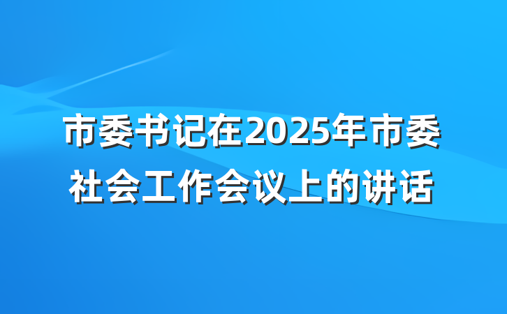 市委书记在2025年市委社会工作会议上的讲话