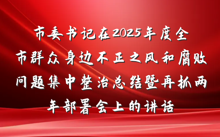 市委书记在2025年度全市群众身边不正之风和腐败问题集中整治总结暨再抓两年部署会上的讲话