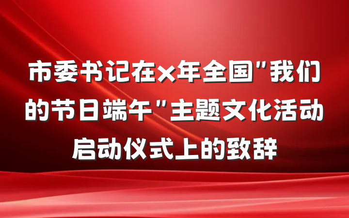 市委书记在x年全国＂我们的节日端午＂主题文化活动启动仪式上的致辞
