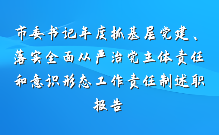 市委书记年度抓基层党建、落实全面从严治党主体责任和意识形态工作责任制述职报告