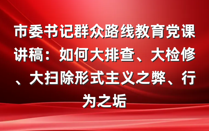 市委书记群众路线教育党课讲稿：如何大排查、大检修、大扫除形式主义之弊、行为之垢